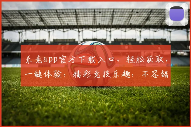 乐竞app官方下载入口，轻松获取，一键体验，精彩竞技乐趣，不容错过