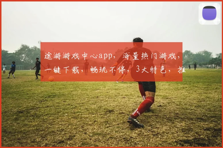 途游游戏中心app，海量热门游戏，一键下载，畅玩不停，3大特色，推荐必玩