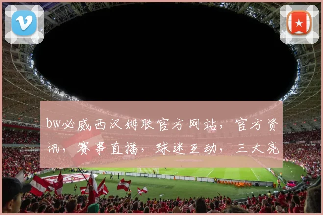 bw必威西汉姆联官方网站，官方资讯，赛事直播，球迷互动，三大亮点不容错过，尽在西汉姆联官网