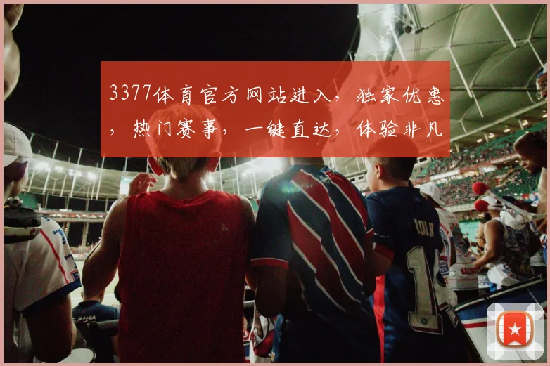 3377体育官方网站进入，独家优惠，热门赛事，一键直达，体验非凡