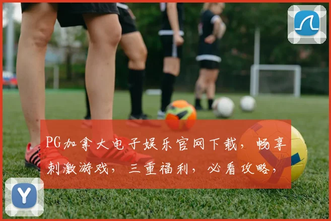 PG加拿大电子娱乐官网下载，畅享刺激游戏，三重福利，必看攻略，一触即达