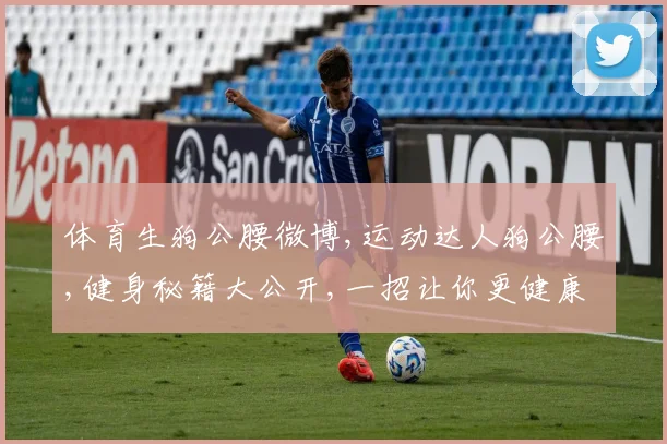 体育生狗公腰微博,运动达人狗公腰,健身秘籍大公开,一招让你更健康