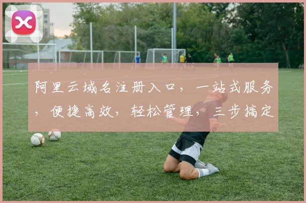 阿里云域名注册入口，一站式服务，便捷高效，轻松管理，三步搞定，快速上线，体验非凡