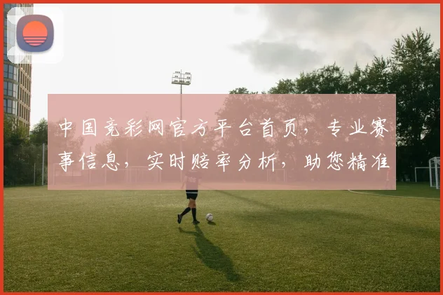 中国竞彩网官方平台首页，专业赛事信息，实时赔率分析，助您精准投注，快乐享受