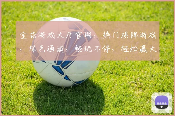 金花游戏大厅官网，热门棋牌游戏，绿色通道，畅玩不停，轻松赢大奖，快来体验