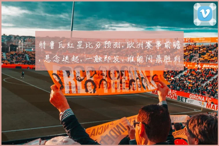 特鲁瓦红星比分预测,欧洲赛事前瞻,悬念迭起,一触即发,谁能问鼎胜利