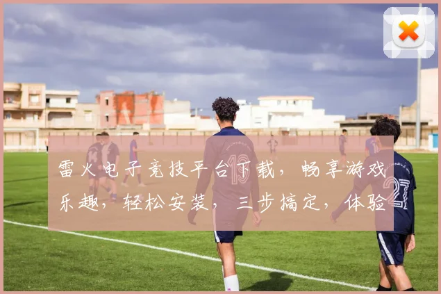 雷火电子竞技平台下载，畅享游戏乐趣，轻松安装，三步搞定，体验非凡