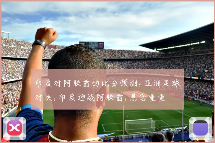 印度对阿联酋的比分预测,亚洲足球对决,印度迎战阿联酋,悬念重重