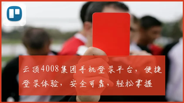云顶4008集团手机登录平台，便捷登录体验，安全可靠，轻松掌握