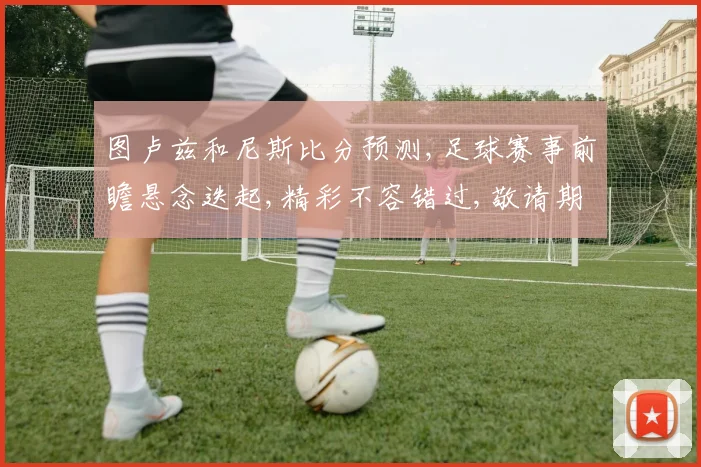 图卢兹和尼斯比分预测,足球赛事前瞻悬念迭起,精彩不容错过,敬请期待