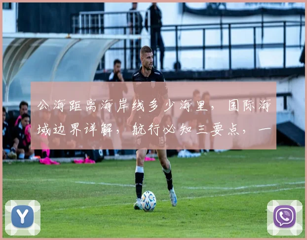 公海距离海岸线多少海里，国际海域边界详解，航行必知三要点，一望便知