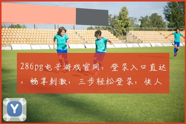 286pg电子游戏官网，登录入口直达，畅享刺激，三步轻松登录，快人一步
